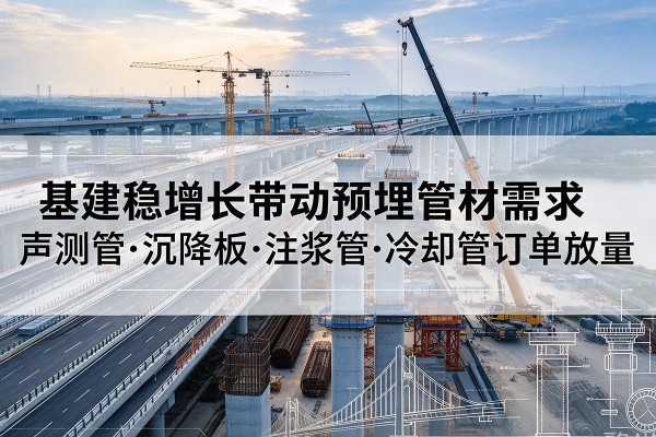 城区基建稳增长带动预埋监测管材需求,声测管、沉降板、注浆管订单持续放量
